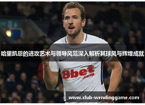 哈里凯恩的进攻艺术与领导风范深入解析其球风与辉煌成就