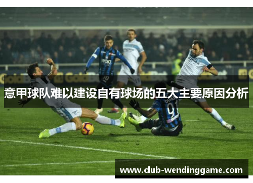 意甲球队难以建设自有球场的五大主要原因分析 意甲球队难以建设自有球场的五大主要原因分析