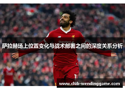 萨拉赫场上位置变化与战术部署之间的深度关系分析