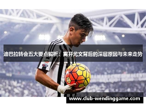 迪巴拉转会五大要点解析:离开尤文背后的深层原因与未来走势 迪巴拉转会五大要点解析:离开尤文背后的深层原因与未来走势