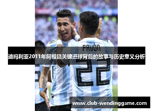迪玛利亚2011年阿根廷关键进球背后的故事与历史意义分析 迪玛利亚2011年阿根廷关键进球背后的故事与历史意义分析