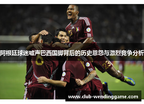 阿根廷球迷嘘声巴西国脚背后的历史恩怨与激烈竞争分析 阿根廷球迷嘘声巴西国脚背后的历史恩怨与激烈竞争分析