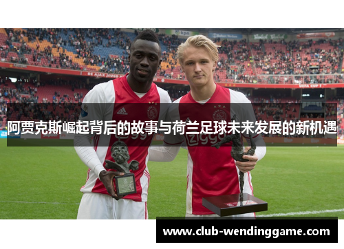 阿贾克斯崛起背后的故事与荷兰足球未来发展的新机遇