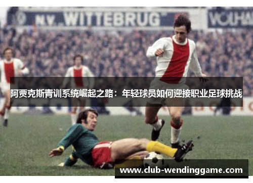 阿贾克斯青训系统崛起之路：年轻球员如何迎接职业足球挑战