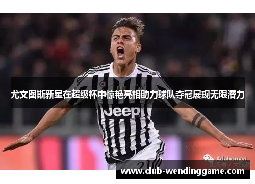 尤文图斯新星在超级杯中惊艳亮相助力球队夺冠展现无限潜力