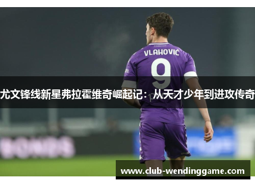 尤文锋线新星弗拉霍维奇崛起记：从天才少年到进攻传奇