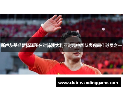 斯卢茨基盛赞杨泽翔在对阵澳大利亚时是中国队表现最佳球员之一