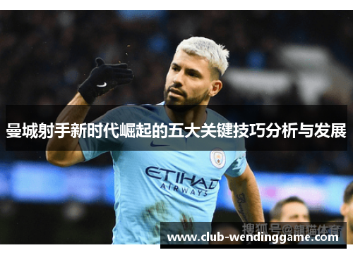 曼城射手新时代崛起的五大关键技巧分析与发展