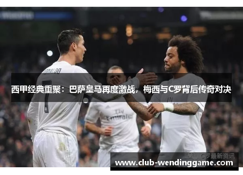 西甲经典重聚：巴萨皇马再度激战，梅西与C罗背后传奇对决